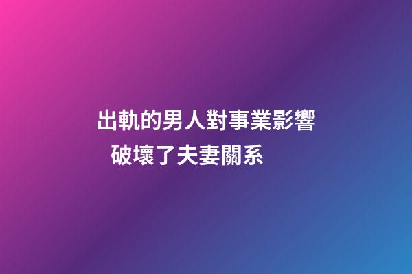 出軌的男人對事業影響   破壞了夫妻關系